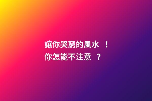 讓你哭窮的風水！你怎能不注意？